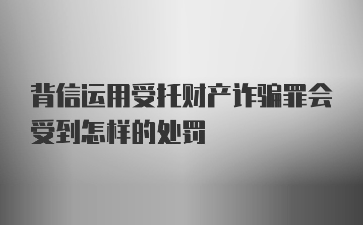 背信运用受托财产诈骗罪会受到怎样的处罚