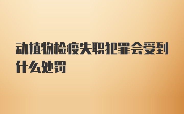 动植物检疫失职犯罪会受到什么处罚