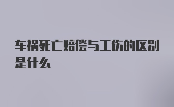 车祸死亡赔偿与工伤的区别是什么