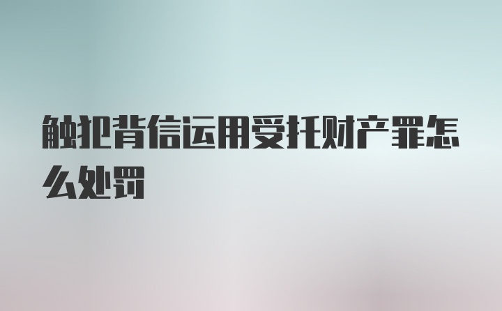 触犯背信运用受托财产罪怎么处罚