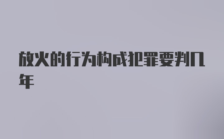 放火的行为构成犯罪要判几年