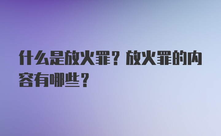 什么是放火罪？放火罪的内容有哪些？