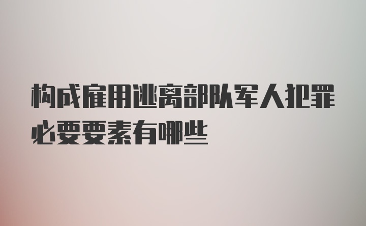 构成雇用逃离部队军人犯罪必要要素有哪些