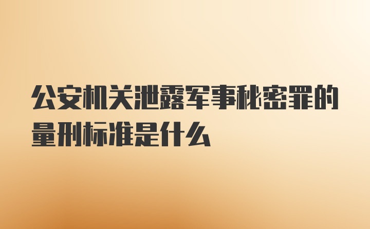 公安机关泄露军事秘密罪的量刑标准是什么