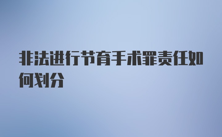 非法进行节育手术罪责任如何划分