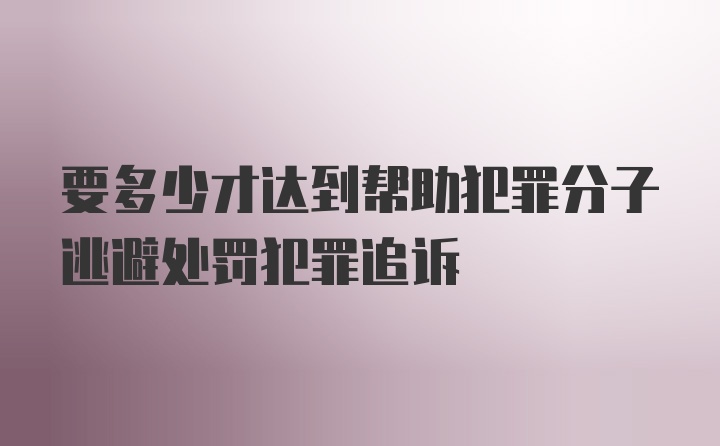 要多少才达到帮助犯罪分子逃避处罚犯罪追诉