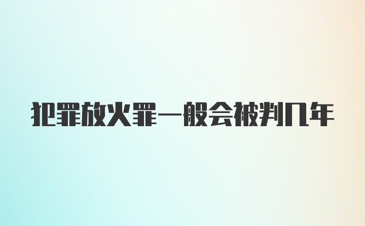 犯罪放火罪一般会被判几年