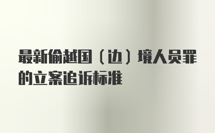 最新偷越国(边)境人员罪的立案追诉标准