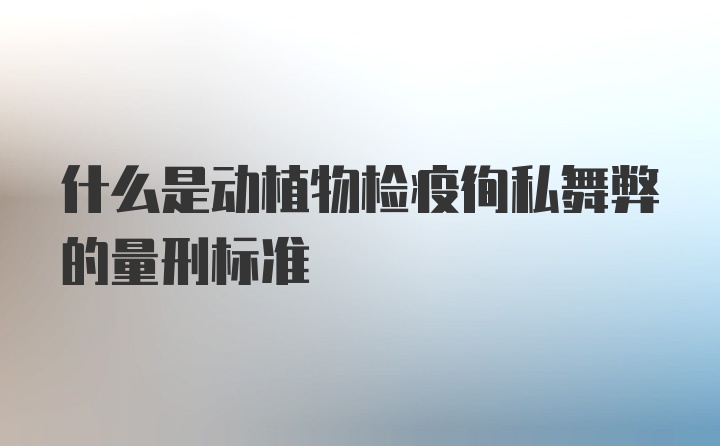 什么是动植物检疫徇私舞弊的量刑标准