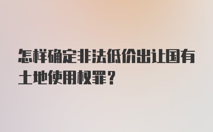 怎样确定非法低价出让国有土地使用权罪?