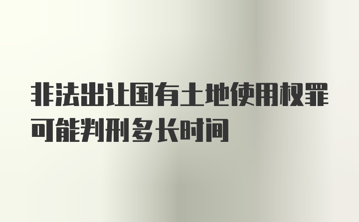 非法出让国有土地使用权罪可能判刑多长时间