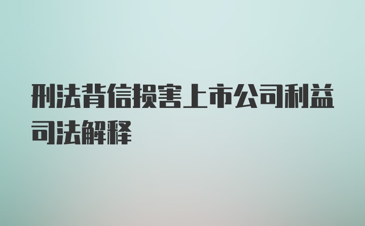 刑法背信损害上市公司利益司法解释