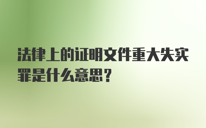 法律上的证明文件重大失实罪是什么意思？