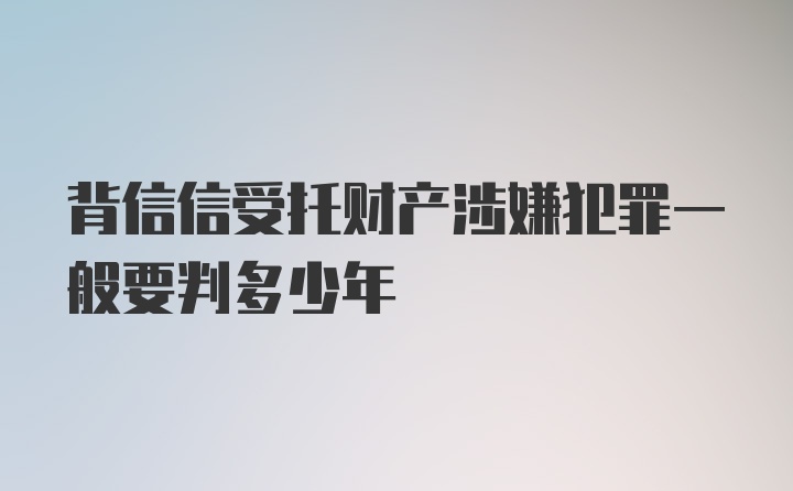 背信信受托财产涉嫌犯罪一般要判多少年