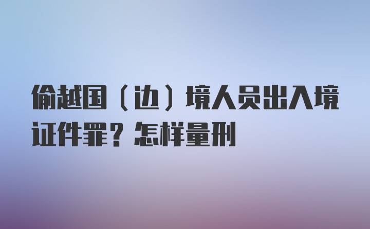 偷越国（边）境人员出入境证件罪？怎样量刑