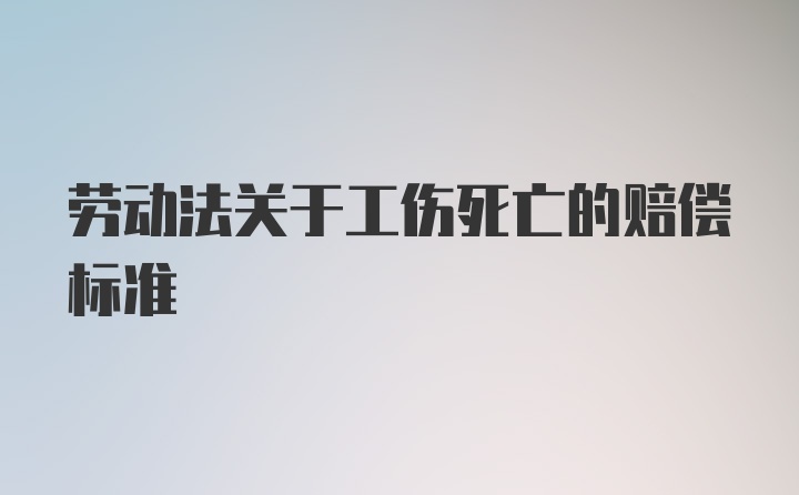 劳动法关于工伤死亡的赔偿标准