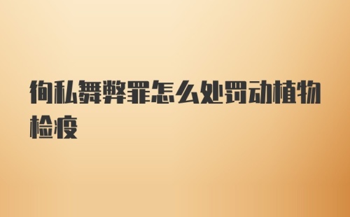 徇私舞弊罪怎么处罚动植物检疫