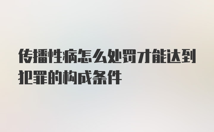 传播性病怎么处罚才能达到犯罪的构成条件