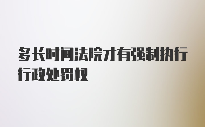 多长时间法院才有强制执行行政处罚权