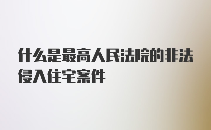 什么是最高人民法院的非法侵入住宅案件