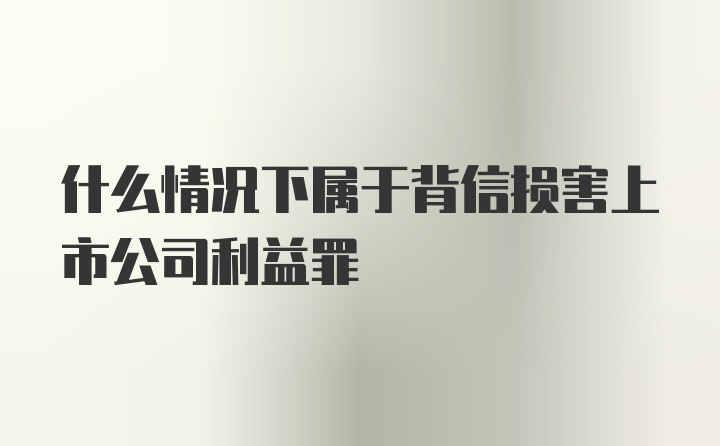 什么情况下属于背信损害上市公司利益罪