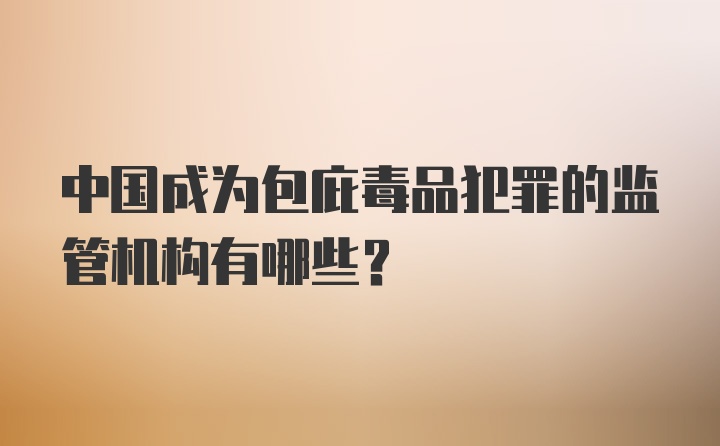 中国成为包庇毒品犯罪的监管机构有哪些？