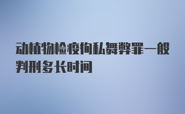 动植物检疫徇私舞弊罪一般判刑多长时间