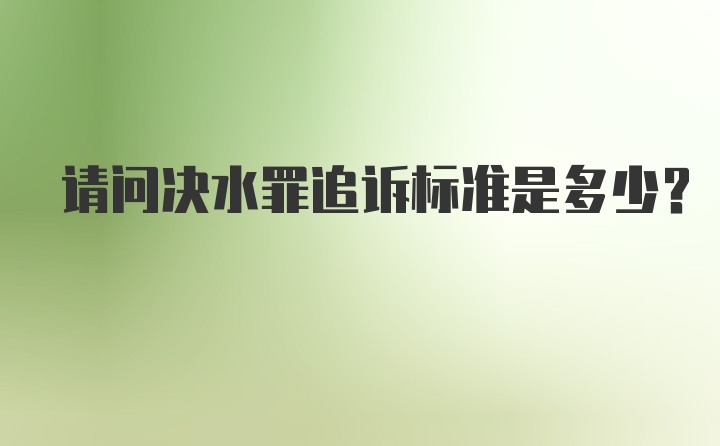 请问决水罪追诉标准是多少？