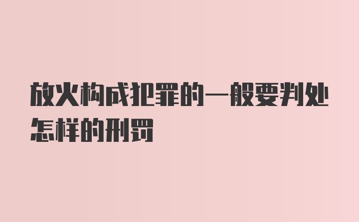 放火构成犯罪的一般要判处怎样的刑罚