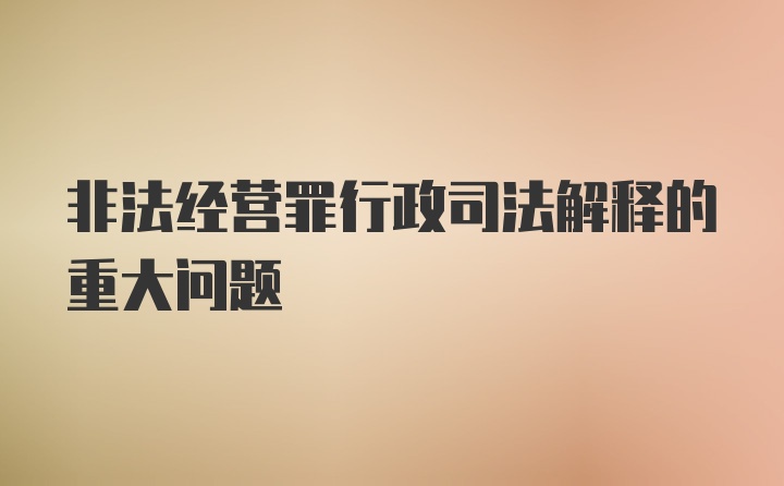 非法经营罪行政司法解释的重大问题