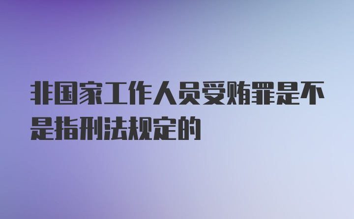 非国家工作人员受贿罪是不是指刑法规定的