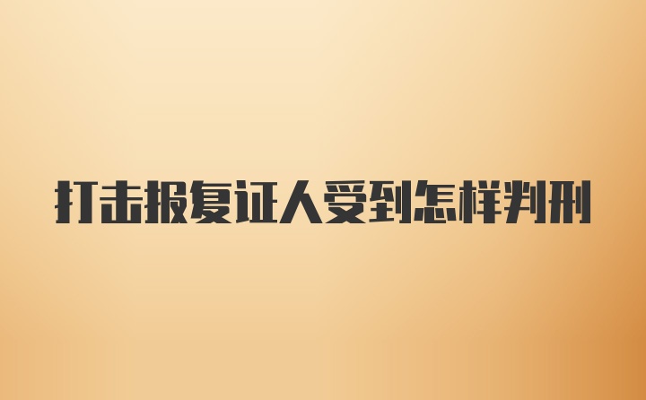 打击报复证人受到怎样判刑