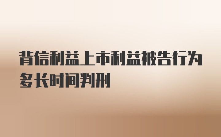 背信利益上市利益被告行为多长时间判刑