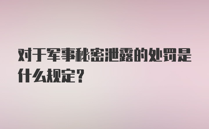 对于军事秘密泄露的处罚是什么规定?