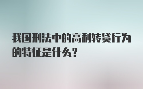 我国刑法中的高利转贷行为的特征是什么?