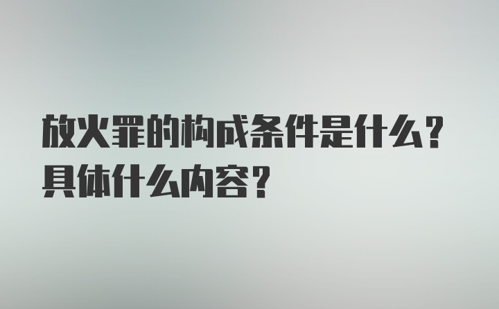 放火罪的构成条件是什么？具体什么内容？