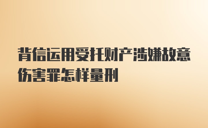 背信运用受托财产涉嫌故意伤害罪怎样量刑