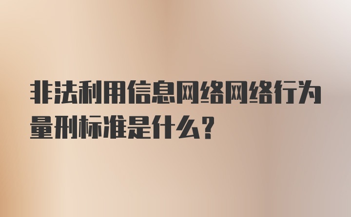 非法利用信息网络网络行为量刑标准是什么？