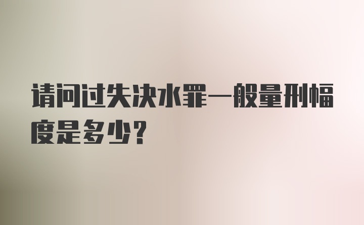 请问过失决水罪一般量刑幅度是多少？