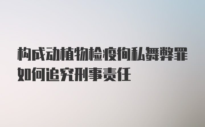 构成动植物检疫徇私舞弊罪如何追究刑事责任