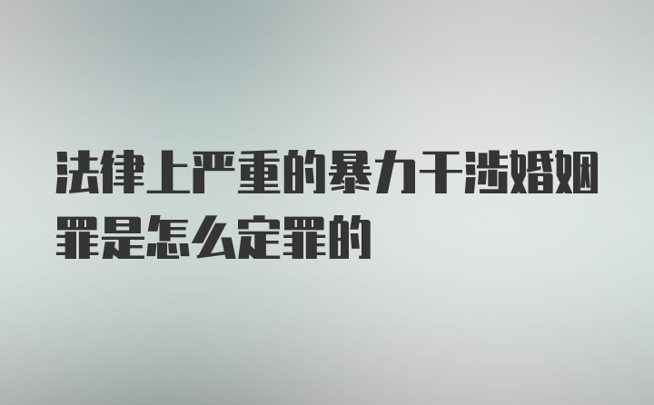 法律上严重的暴力干涉婚姻罪是怎么定罪的