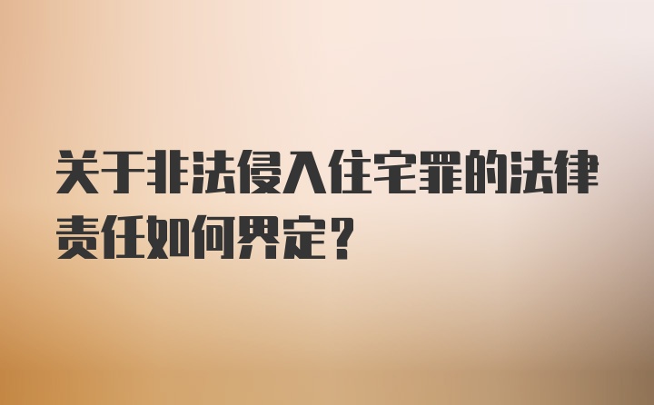 关于非法侵入住宅罪的法律责任如何界定?