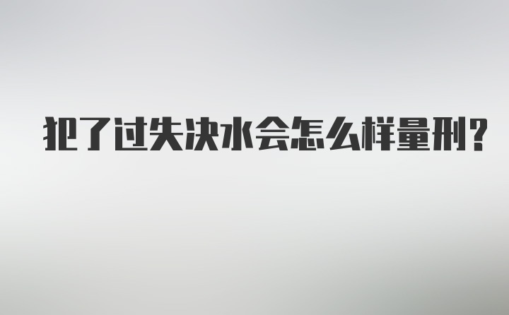 犯了过失决水会怎么样量刑?