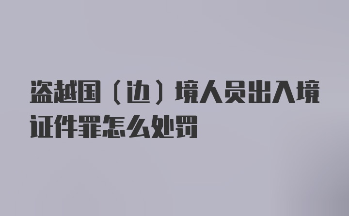 盗越国（边）境人员出入境证件罪怎么处罚