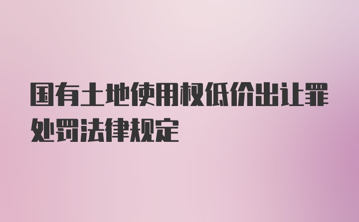 国有土地使用权低价出让罪处罚法律规定