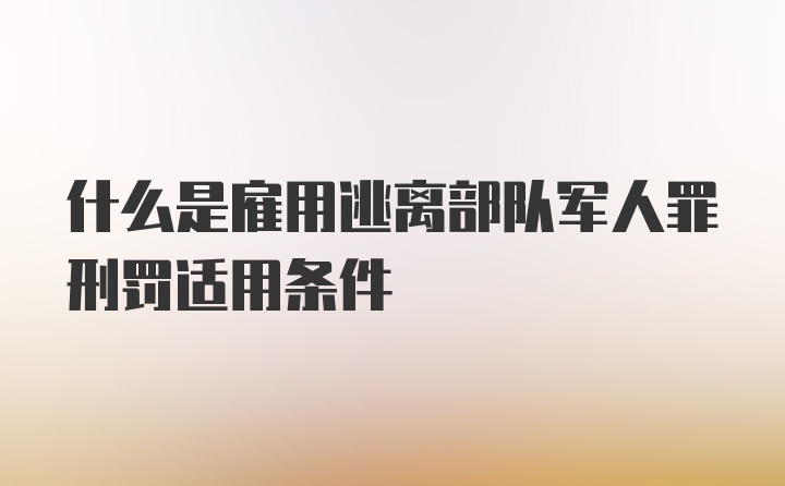 什么是雇用逃离部队军人罪刑罚适用条件