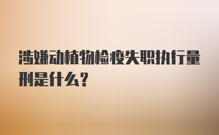 涉嫌动植物检疫失职执行量刑是什么？