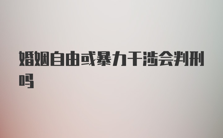 婚姻自由或暴力干涉会判刑吗