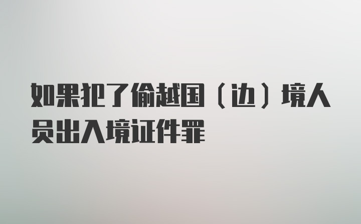 如果犯了偷越国(边)境人员出入境证件罪