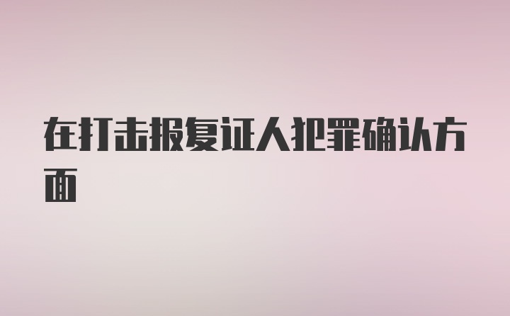 在打击报复证人犯罪确认方面